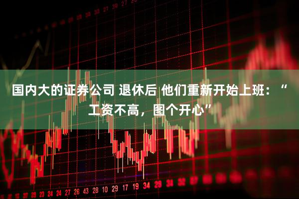 国内大的证券公司 退休后 他们重新开始上班：“工资不高，图个开心”