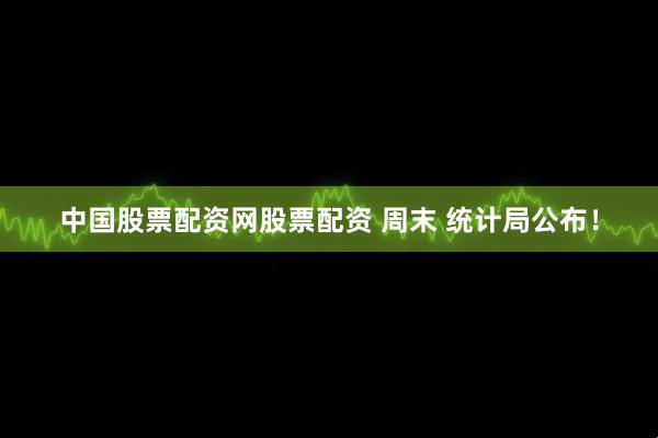 中国股票配资网股票配资 周末 统计局公布！