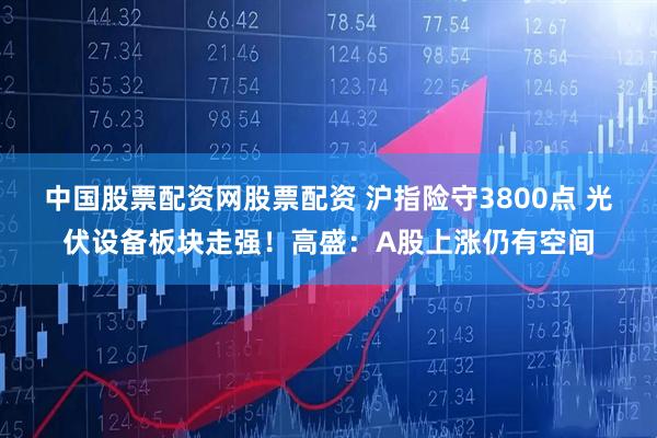 中国股票配资网股票配资 沪指险守3800点 光伏设备板块走强！高盛：A股上涨仍有空间