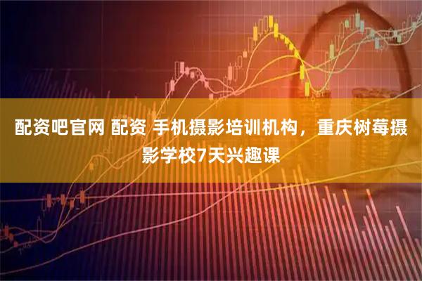 配资吧官网 配资 手机摄影培训机构，重庆树莓摄影学校7天兴趣课