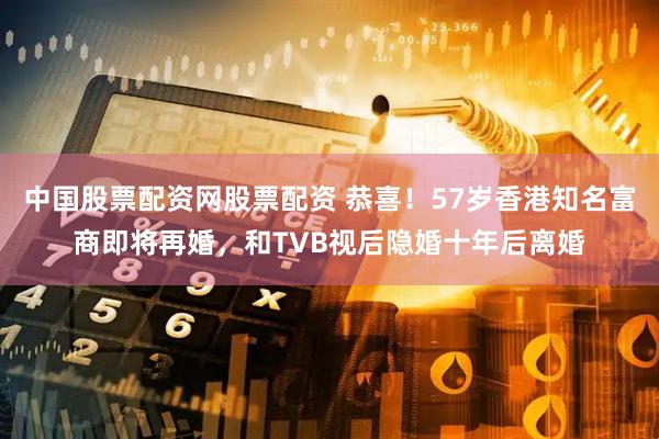 中国股票配资网股票配资 恭喜！57岁香港知名富商即将再婚，和TVB视后隐婚十年后离婚