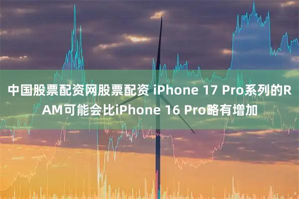 中国股票配资网股票配资 iPhone 17 Pro系列的RAM可能会比iPhone 16 Pro略有增加