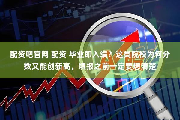 配资吧官网 配资 毕业即入编？这类院校为何分数又能创新高，填报之前一定要想清楚