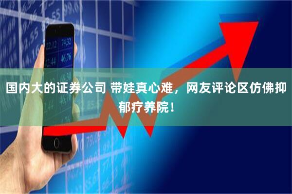国内大的证券公司 带娃真心难，网友评论区仿佛抑郁疗养院！