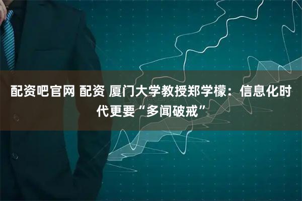 配资吧官网 配资 厦门大学教授郑学檬：信息化时代更要“多闻破戒”