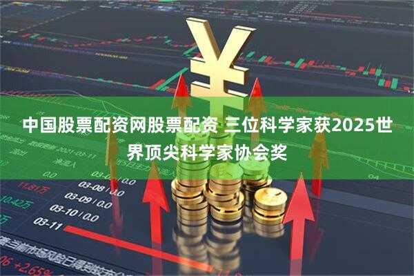 中国股票配资网股票配资 三位科学家获2025世界顶尖科学家协会奖