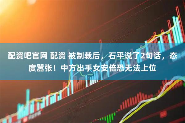 配资吧官网 配资 被制裁后，石平说了2句话，态度嚣张！中方出手女安倍恐无法上位