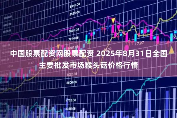 中国股票配资网股票配资 2025年8月31日全国主要批发市场猴头菇价格行情