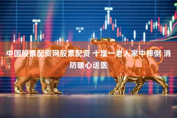 中国股票配资网股票配资 十堰一老人家中摔倒 消防暖心送医