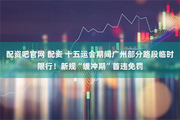 配资吧官网 配资 十五运会期间广州部分路段临时限行!新规“缓冲期”首违免罚