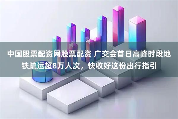 中国股票配资网股票配资 广交会首日高峰时段地铁疏运超8万人次,快收好这份出行指引