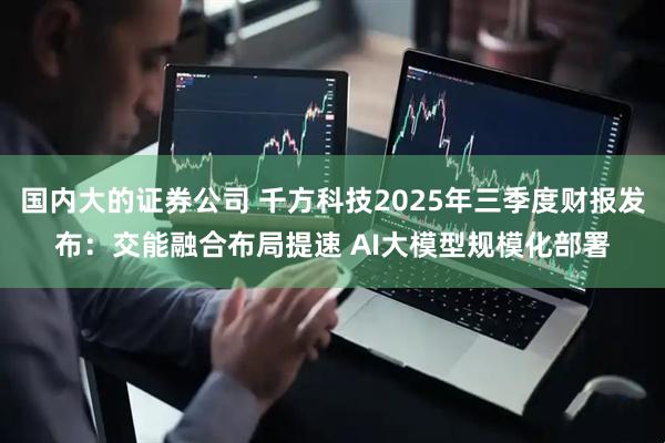 国内大的证券公司 千方科技2025年三季度财报发布：交能融合布局提速 AI大模型规模化部署