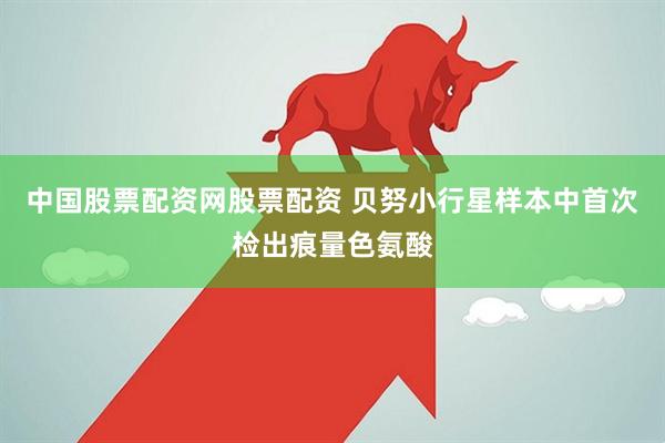 中国股票配资网股票配资 贝努小行星样本中首次检出痕量色氨酸