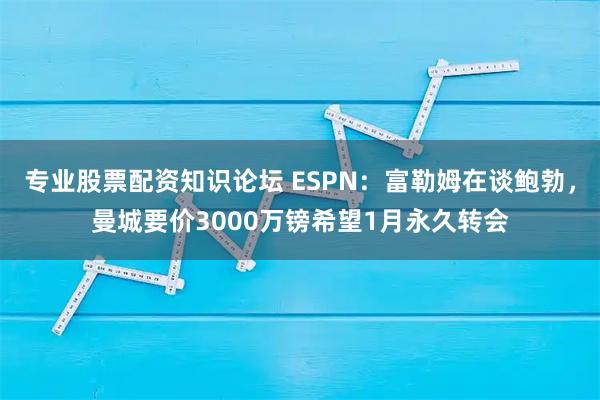 专业股票配资知识论坛 ESPN：富勒姆在谈鲍勃，曼城要价3000万镑希望1月永久转会