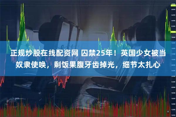 正规炒股在线配资网 囚禁25年！英国少女被当奴隶使唤，剩饭果腹牙齿掉光，细节太扎心