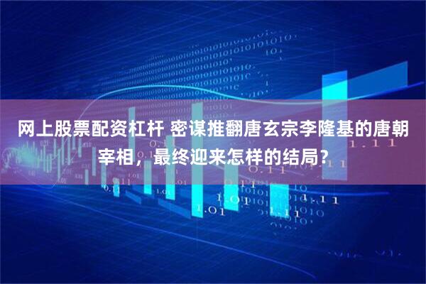 网上股票配资杠杆 密谋推翻唐玄宗李隆基的唐朝宰相，最终迎来怎样的结局？