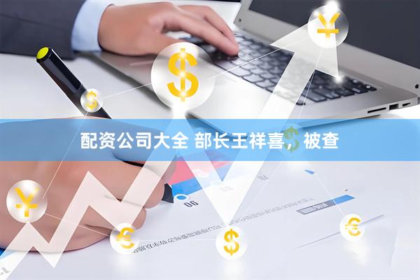 配资公司大全 部长王祥喜，被查