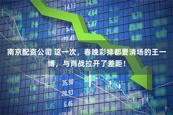 南京配资公司 这一次，春晚彩排都要清场的王一博，与肖战拉开了差距！