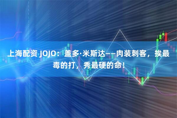 上海配资 JOJO：盖多·米斯达——肉装刺客，挨最毒的打，秀最硬的命！
