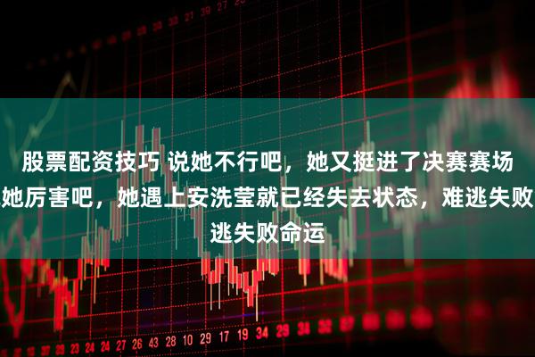 股票配资技巧 说她不行吧，她又挺进了决赛赛场；说她厉害吧，她遇上安洗莹就已经失去状态，难逃失败命运