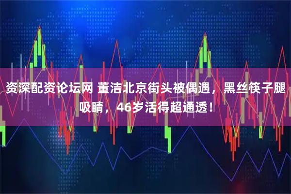 资深配资论坛网 董洁北京街头被偶遇,黑丝筷子腿吸睛,46岁活得超通透!