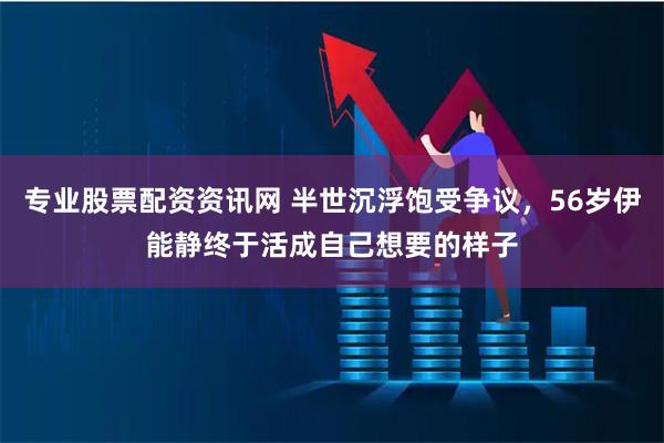 专业股票配资资讯网 半世沉浮饱受争议，56岁伊能静终于活成自己想要的样子