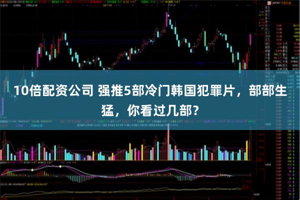 10倍配资公司 强推5部冷门韩国犯罪片,部部生猛,你看过几部?