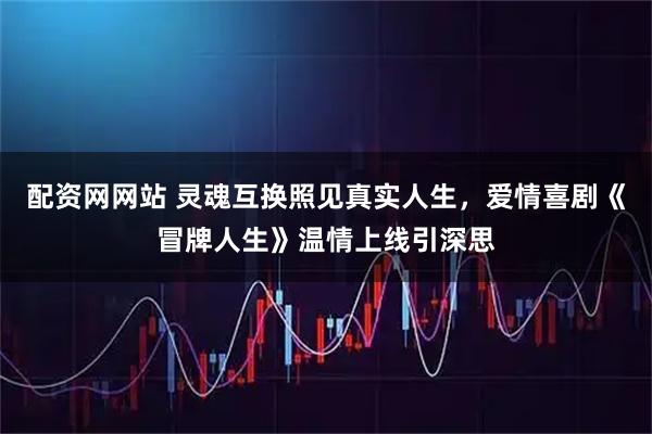 配资网网站 灵魂互换照见真实人生，爱情喜剧《冒牌人生》温情上线引深思