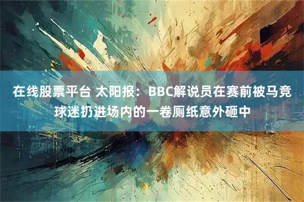在线股票平台 太阳报：BBC解说员在赛前被马竞球迷扔进场内的一卷厕纸意外砸中