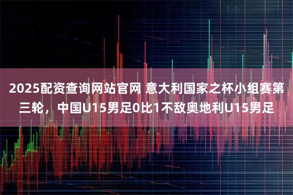 2025配资查询网站官网 意大利国家之杯小组赛第三轮，中国U15男足0比1不敌奥地利U15男足