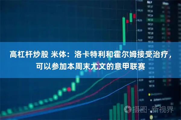 高杠杆炒股 米体：洛卡特利和霍尔姆接受治疗，可以参加本周末尤文的意甲联赛