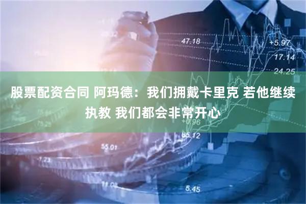 股票配资合同 阿玛德：我们拥戴卡里克 若他继续执教 我们都会非常开心