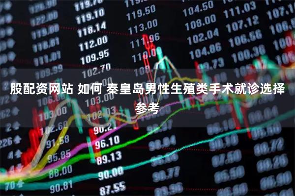 股配资网站 如何 秦皇岛男性生殖类手术就诊选择参考