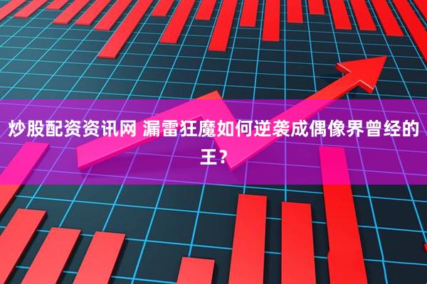 炒股配资资讯网 漏雷狂魔如何逆袭成偶像界曾经的王？