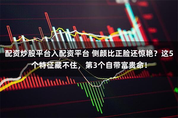 配资炒股平台入配资平台 侧颜比正脸还惊艳？这5个特征藏不住，第3个自带富贵命！