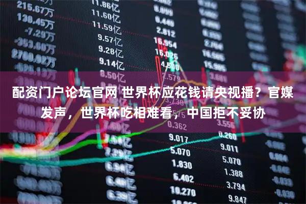 配资门户论坛官网 世界杯应花钱请央视播？官媒发声，世界杯吃相难看，中国拒不妥协
