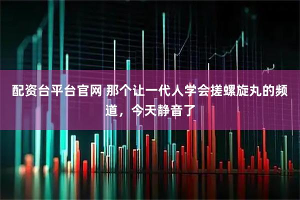 配资台平台官网 那个让一代人学会搓螺旋丸的频道，今天静音了
