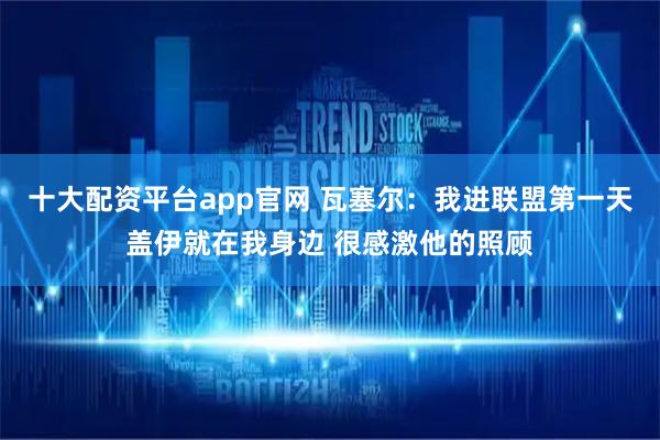 十大配资平台app官网 瓦塞尔：我进联盟第一天盖伊就在我身边 很感激他的照顾