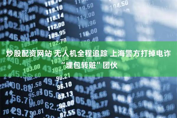 炒股配资网站 无人机全程追踪 上海警方打掉电诈“埋包转赃”团伙