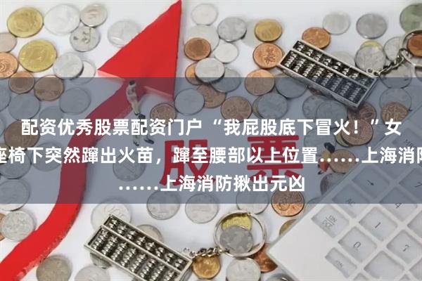 配资优秀股票配资门户 “我屁股底下冒火！”女子驾车时座椅下突然蹿出火苗，蹿至腰部以上位置……上海消防揪出元凶