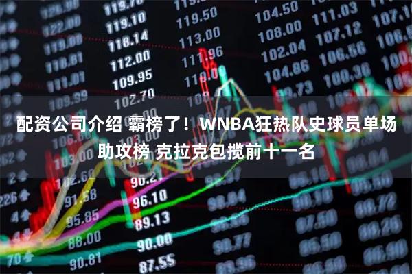 配资公司介绍 霸榜了！WNBA狂热队史球员单场助攻榜 克拉克包揽前十一名