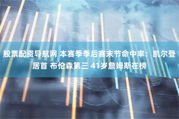 股票配资导航网 本赛季季后赛末节命中率：凯尔登居首 布伦森第三 41岁詹姆斯在榜