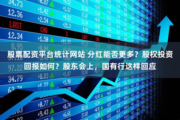股票配资平台统计网站 分红能否更多？股权投资回报如何？股东会上，国有行这样回应