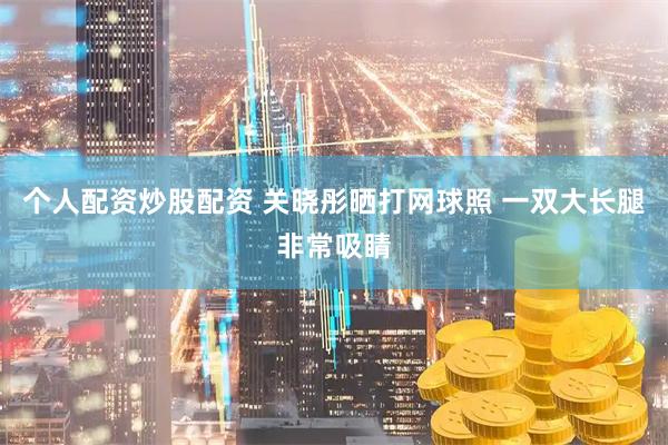 个人配资炒股配资 关晓彤晒打网球照 一双大长腿非常吸睛