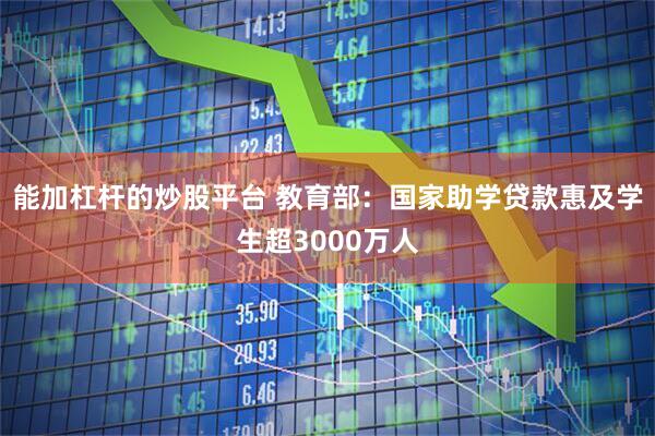 能加杠杆的炒股平台 教育部：国家助学贷款惠及学生超3000万人