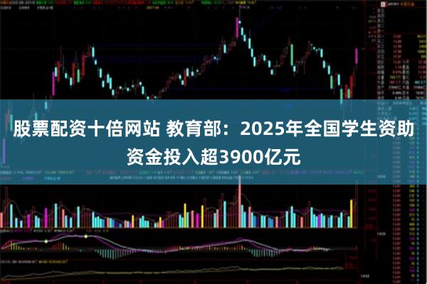股票配资十倍网站 教育部:2025年全国学生资助资金投入超3900亿元